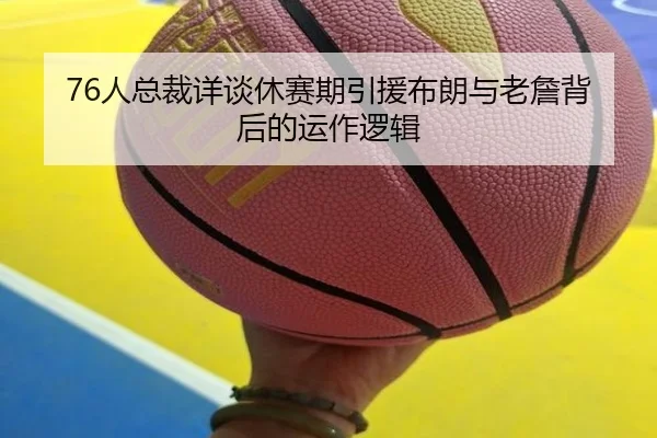 76人总裁详谈休赛期引援布朗与老詹背后的运作逻辑
