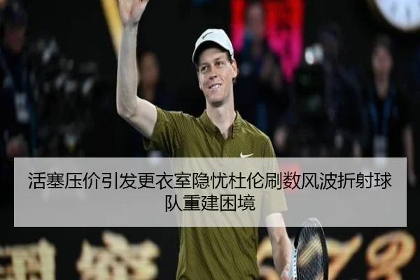 活塞压价引发更衣室隐忧杜伦刷数风波折射球队重建困境